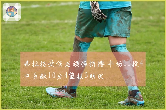 弗拉格受伤后顽强拼搏 半场11投4中贡献10分4篮板3助攻