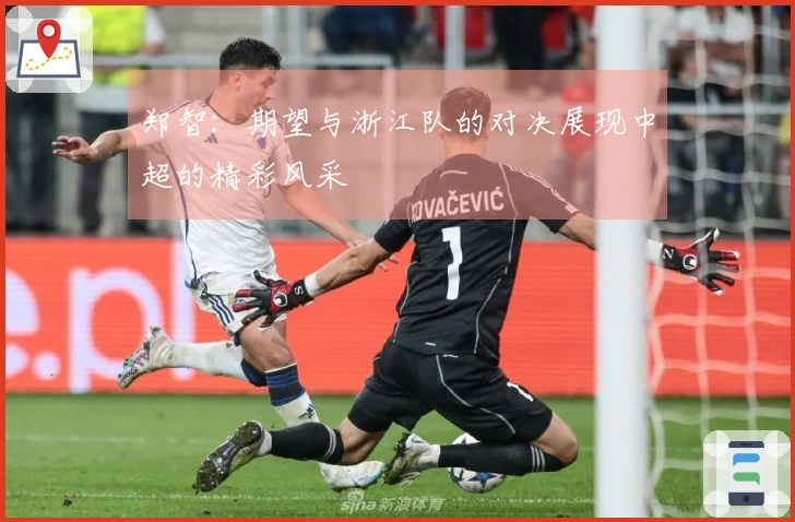 郑智：期望与浙江队的对决展现中超的精彩风采
