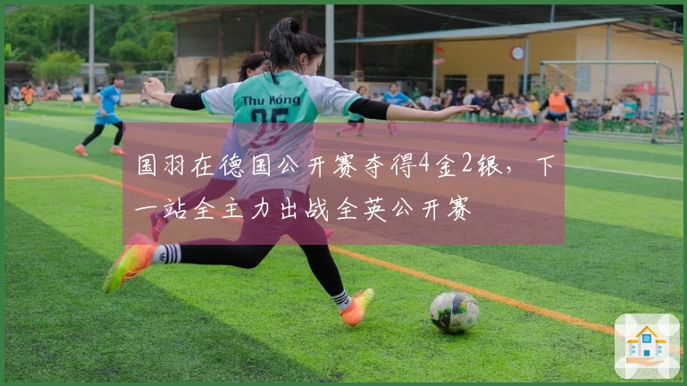 国羽在德国公开赛夺得4金2银，下一站全主力出战全英公开赛