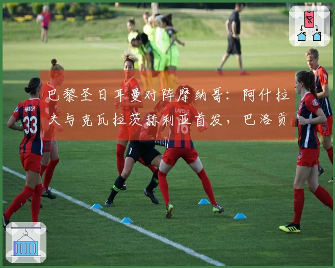 巴黎圣日耳曼对阵摩纳哥：阿什拉夫与克瓦拉茨赫利亚首发，巴洛贡和扎卡里亚参赛