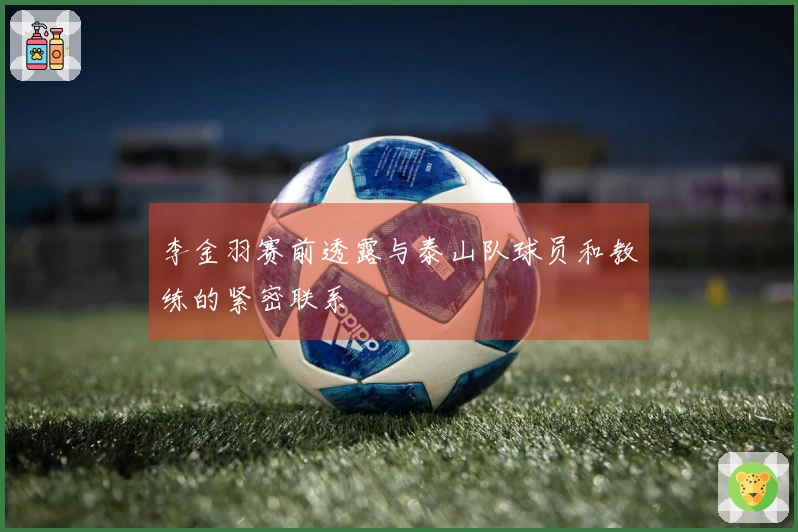 李金羽赛前透露与泰山队球员和教练的紧密联系