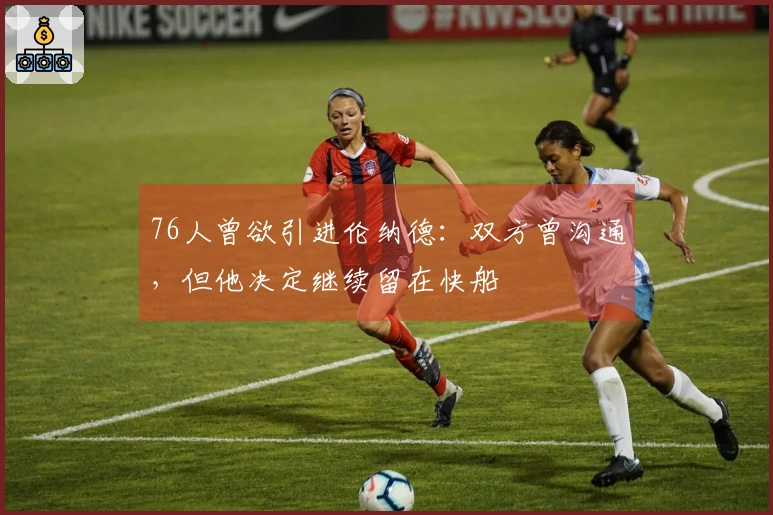 76人曾欲引进伦纳德：双方曾沟通，但他决定继续留在快船