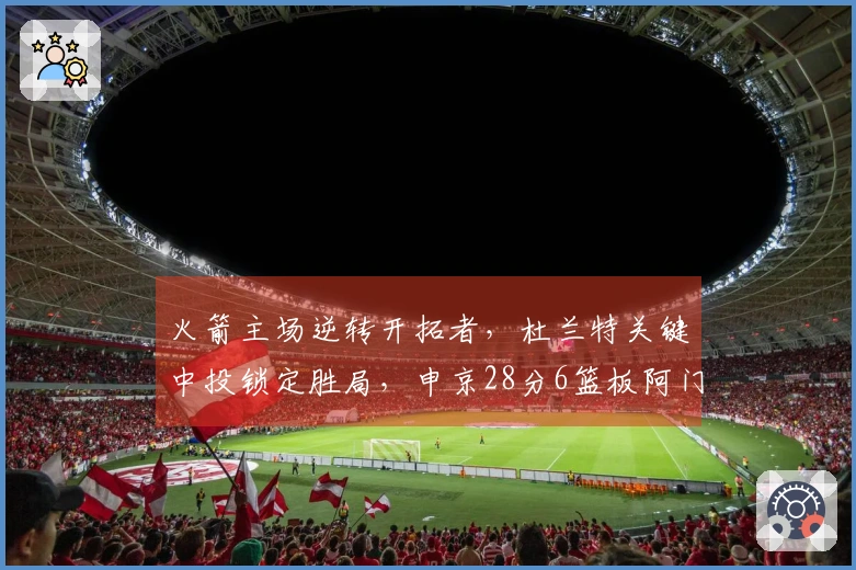 火箭主场逆转开拓者，杜兰特关键中投锁定胜局，申京28分6篮板阿门贡献26分7助攻7篮板