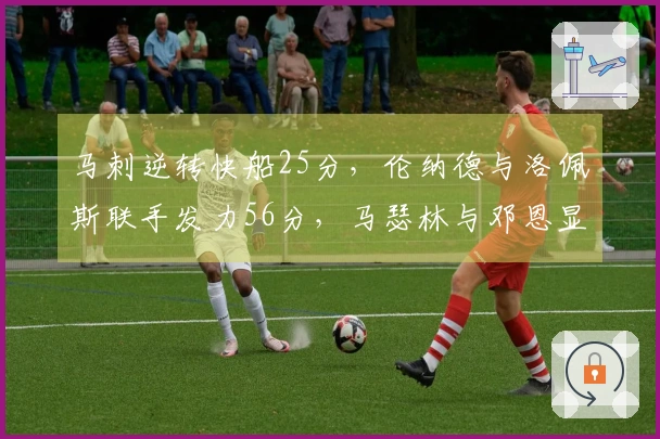 马刺逆转快船25分，伦纳德与洛佩斯联手发力56分，马瑟林与邓恩显露隐患
