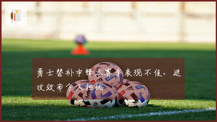 勇士替补中锋本赛季表现不佳，进攻效率令人担忧