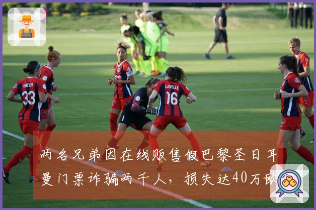两名兄弟因在线贩售假巴黎圣日耳曼门票诈骗两千人，损失达40万欧元