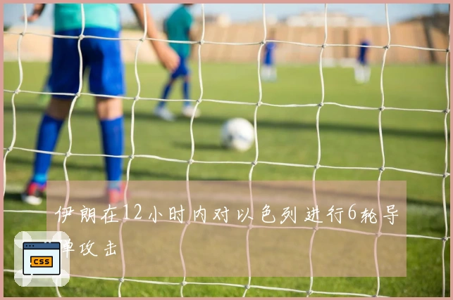 伊朗在12小时内对以色列进行6轮导弹攻击