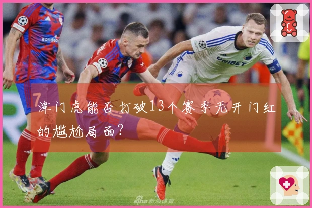 津门虎能否打破13个赛季无开门红的尴尬局面？