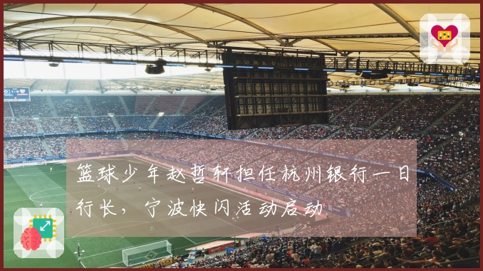 篮球少年赵哲轩担任杭州银行一日行长，宁波快闪活动启动
