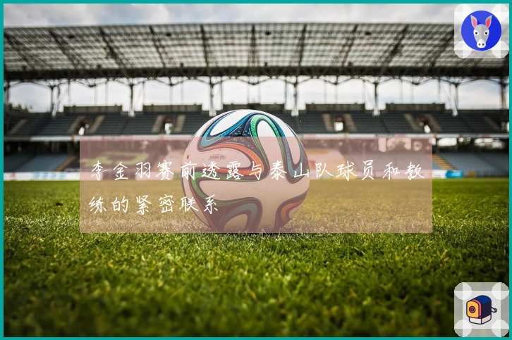 李金羽赛前透露与泰山队球员和教练的紧密联系