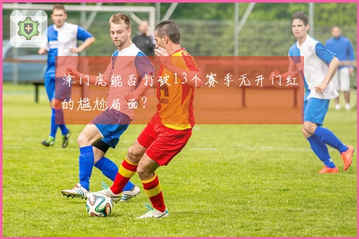 津门虎能否打破13个赛季无开门红的尴尬局面？