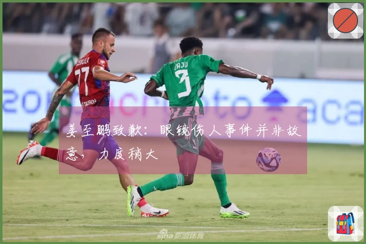 姜至鹏致歉：眼镜伤人事件并非故意，力度稍大