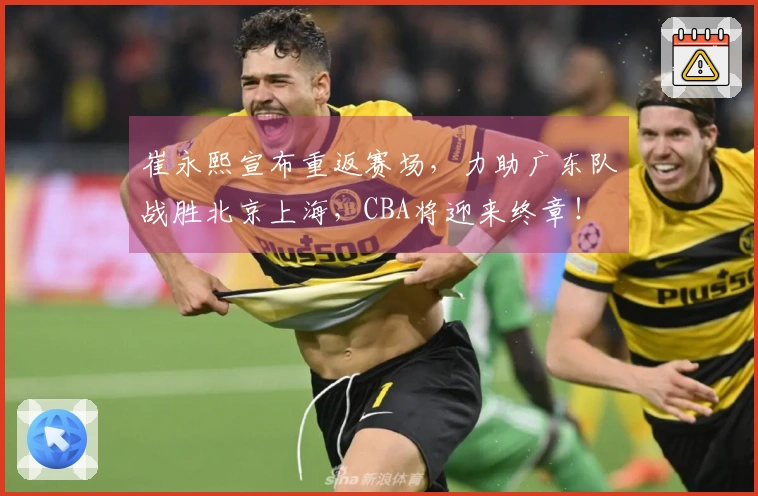 崔永熙宣布重返赛场，力助广东队战胜北京上海，CBA将迎来终章！