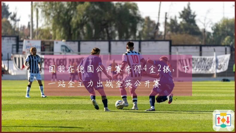 国羽在德国公开赛夺得4金2银，下一站全主力出战全英公开赛