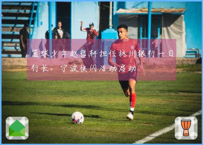 篮球少年赵哲轩担任杭州银行一日行长，宁波快闪活动启动