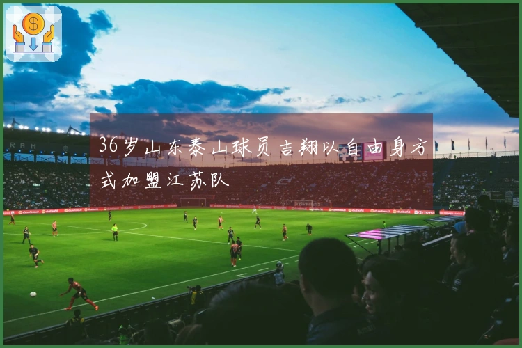 36岁山东泰山球员吉翔以自由身方式加盟江苏队