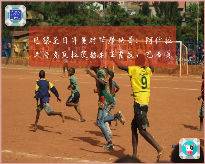 巴黎圣日耳曼对阵摩纳哥：阿什拉夫与克瓦拉茨赫利亚首发，巴洛贡和扎卡里亚参赛