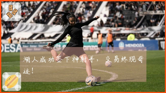湖人成功签下神射手，交易终现奇迹！