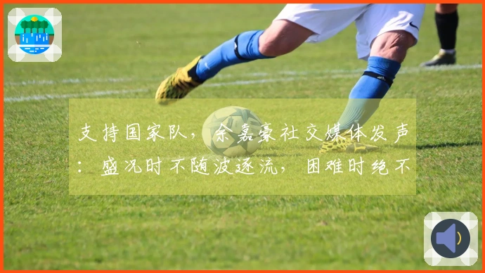 支持国家队，余嘉豪社交媒体发声：盛况时不随波逐流，困难时绝不缺席