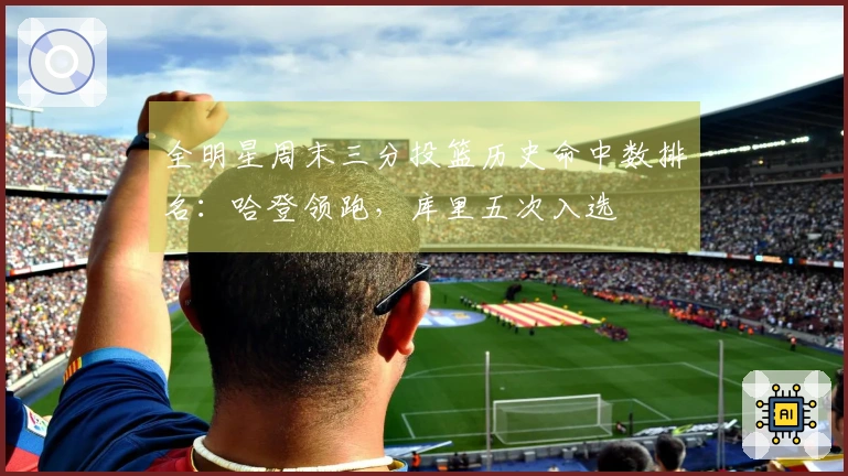 全明星周末三分投篮历史命中数排名：哈登领跑，库里五次入选