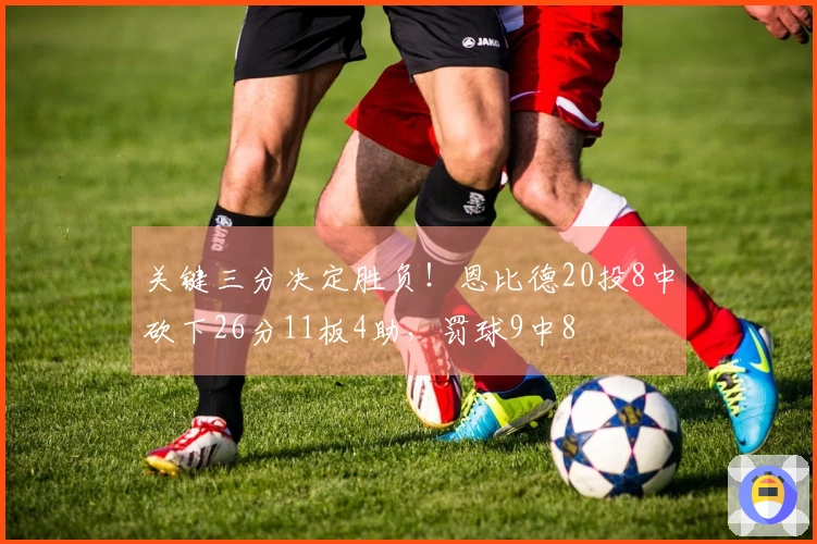 关键三分决定胜负！恩比德20投8中砍下26分11板4助，罚球9中8