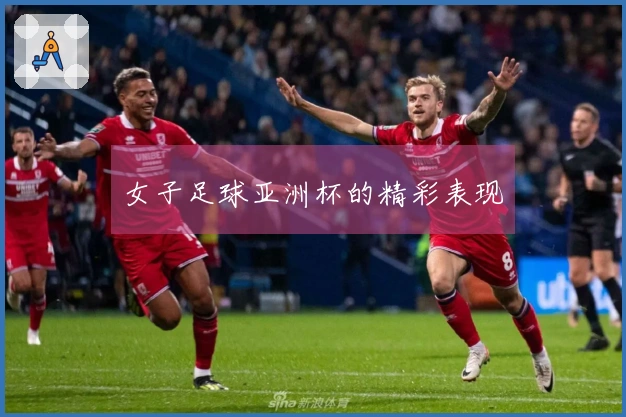 女子足球亚洲杯的精彩表现